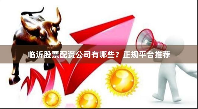 临沂股票配资公司有哪些？正规平台推荐