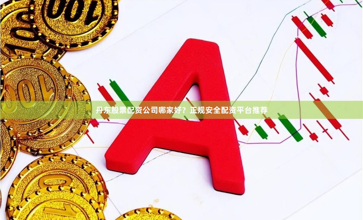 丹东股票配资公司哪家好？正规安全配资平台推荐