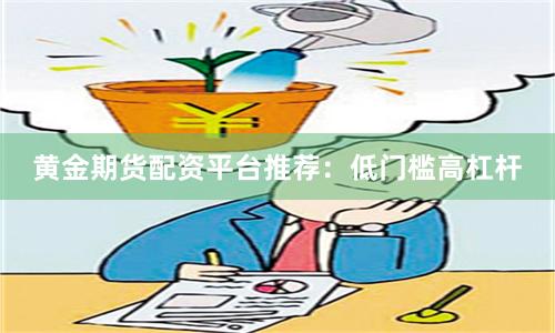 黄金期货配资平台推荐：低门槛高杠杆