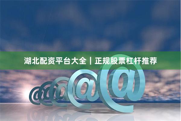 湖北配资平台大全｜正规股票杠杆推荐