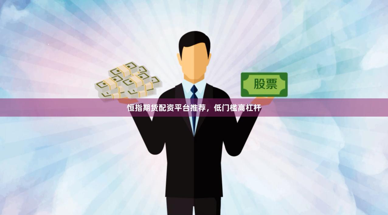 恒指期货配资平台推荐，低门槛高杠杆