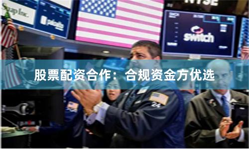 股票配资合作：合规资金方优选