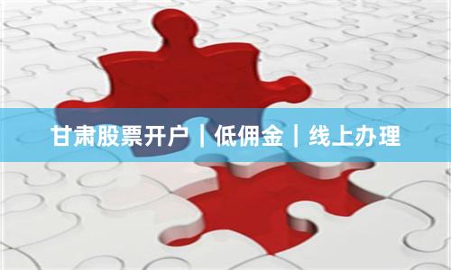 甘肃股票开户|低佣金|线上办理