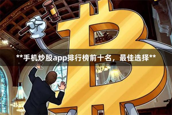 **手机炒股app排行榜前十名，最佳选择**
