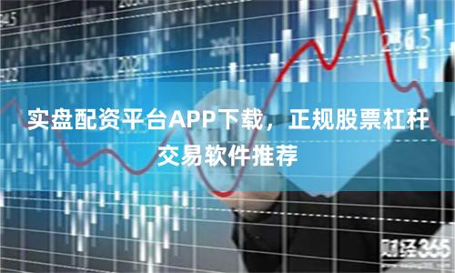 实盘配资平台APP下载，正规股票杠杆交易软件推荐