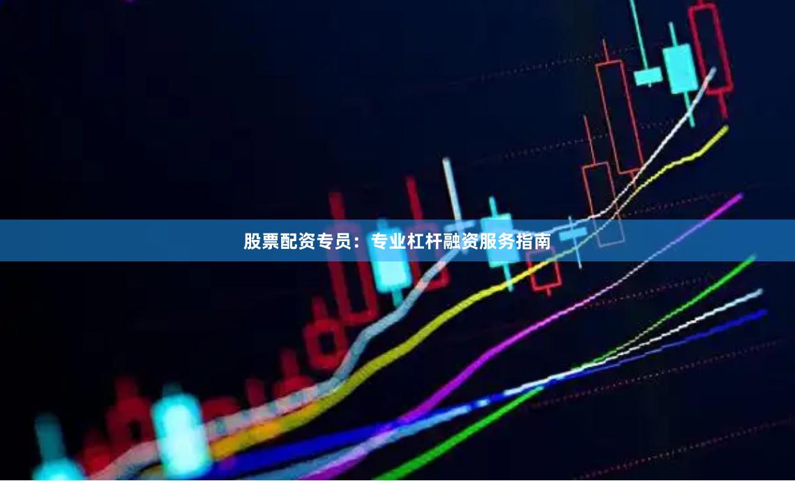 股票配资专员：专业杠杆融资服务指南