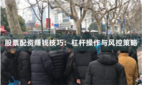 股票配资赚钱技巧：杠杆操作与风控策略