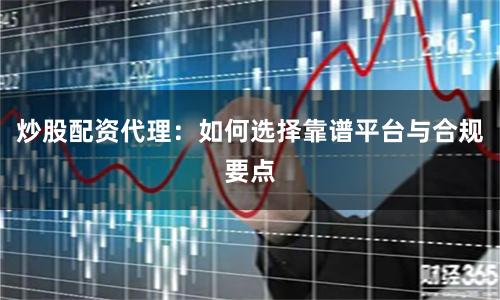 炒股配资代理：如何选择靠谱平台与合规要点