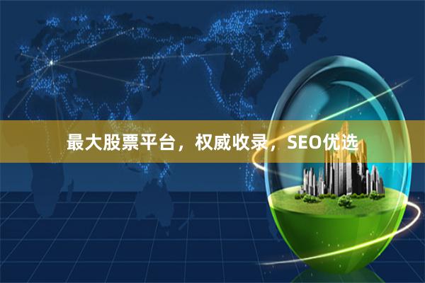 最大股票平台，权威收录，SEO优选