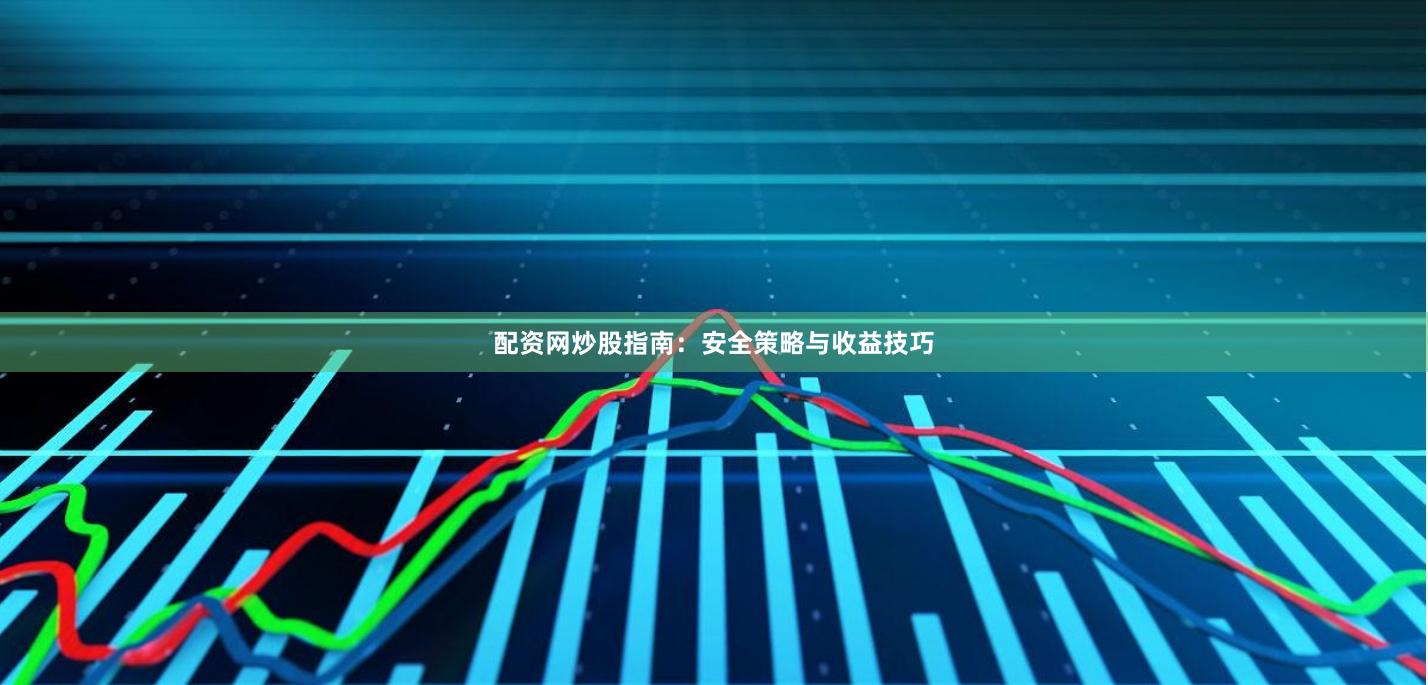 配资网炒股指南：安全策略与收益技巧