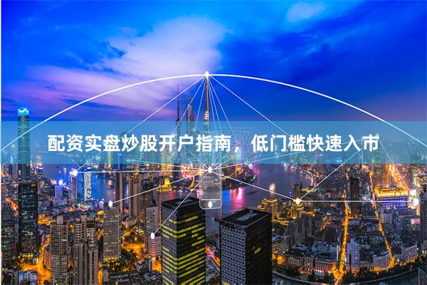 配资实盘炒股开户指南，低门槛快速入市