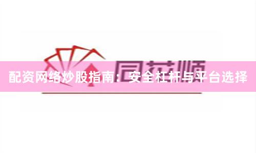 配资网络炒股指南：安全杠杆与平台选择