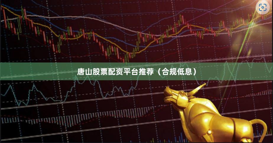 唐山股票配资平台推荐（合规低息）