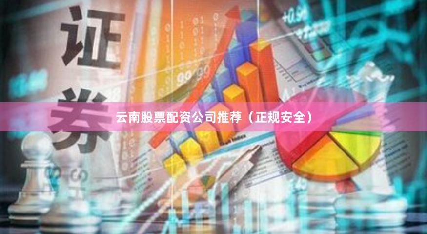 云南股票配资公司推荐（正规安全）
