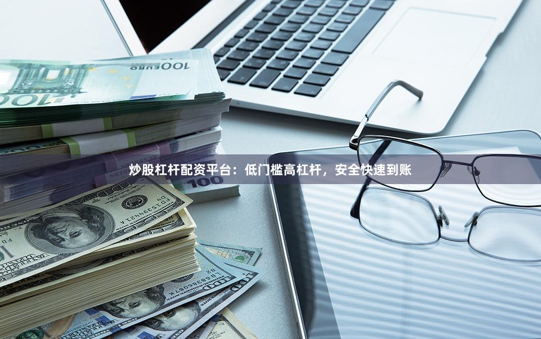 炒股杠杆配资平台：低门槛高杠杆，安全快速到账