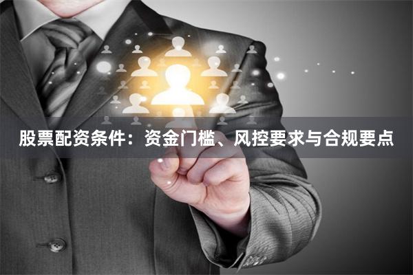股票配资条件：资金门槛、风控要求与合规要点