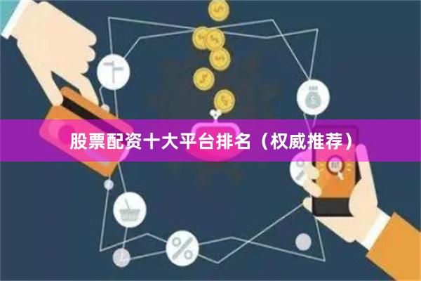 股票配资十大平台排名（权威推荐）