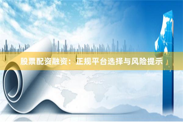 股票配资融资：正规平台选择与风险提示