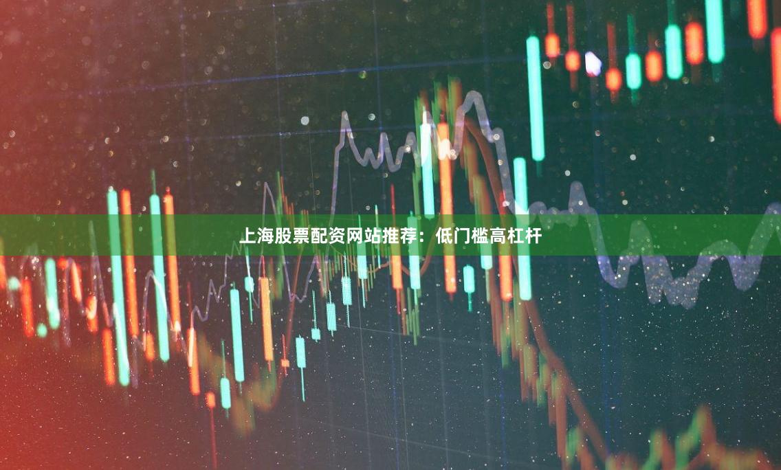 上海股票配资网站推荐：低门槛高杠杆