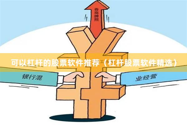 可以杠杆的股票软件推荐(杠杆股票软件精选)