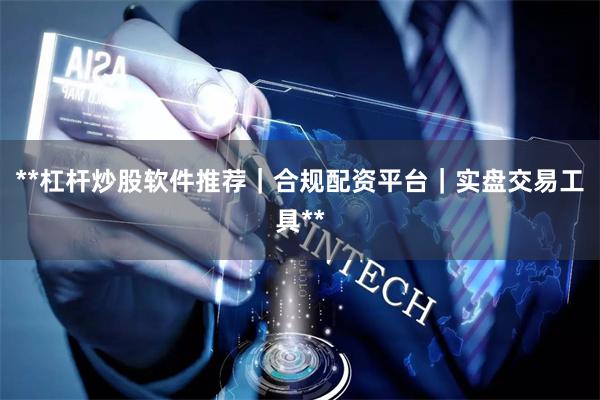 **杠杆炒股软件推荐｜合规配资平台｜实盘交易工具**
