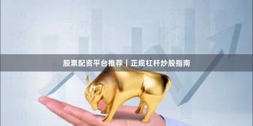 股票配资平台推荐|正规杠杆炒股指南