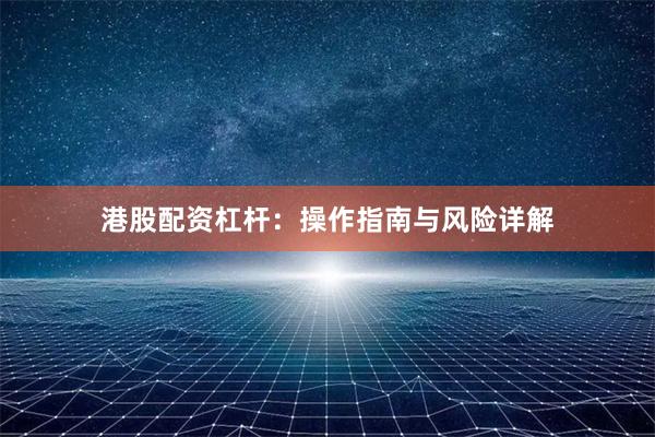 港股配资杠杆：操作指南与风险详解