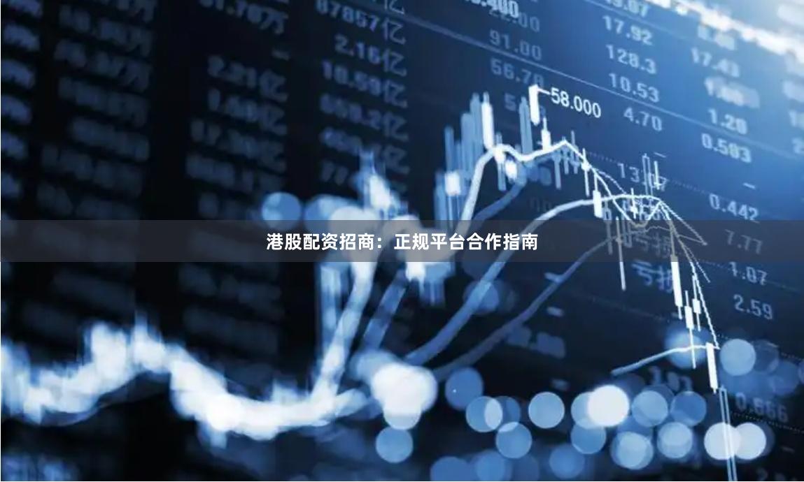 港股配资招商：正规平台合作指南