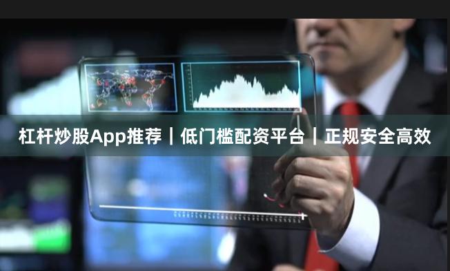 杠杆炒股App推荐｜低门槛配资平台｜正规安全高效