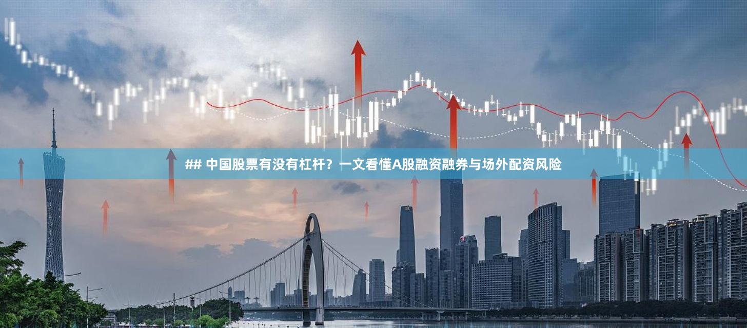## 中国股票有没有杠杆？一文看懂A股融资融券与场外配资风险