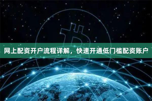 网上配资开户流程详解，快速开通低门槛配资账户