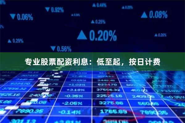 专业股票配资利息:低至起,按日计费