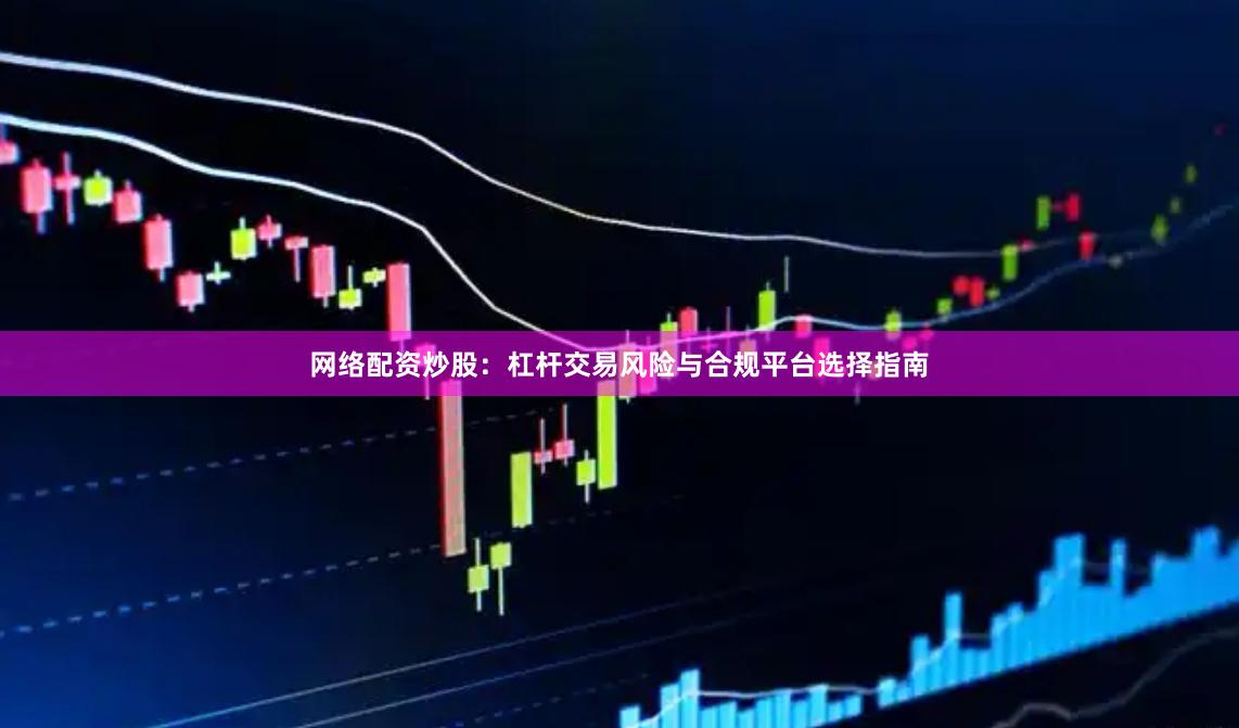 网络配资炒股：杠杆交易风险与合规平台选择指南