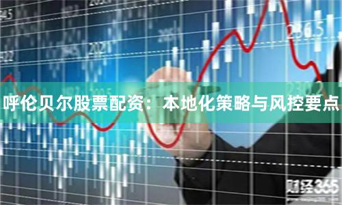 呼伦贝尔股票配资：本地化策略与风控要点