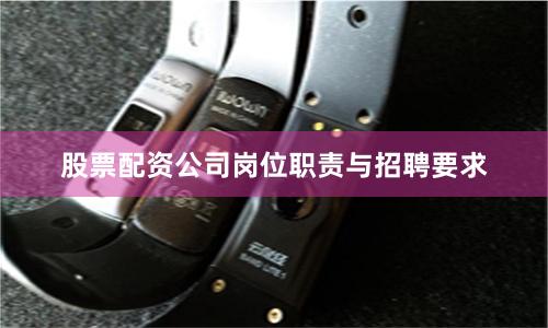 股票配资公司岗位职责与招聘要求