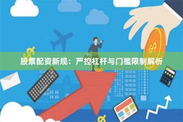 股票配资新规：严控杠杆与门槛限制解析