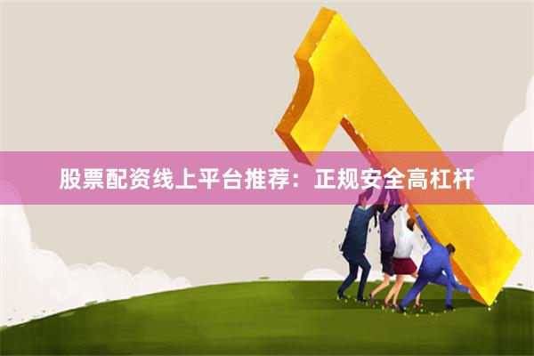 股票配资线上平台推荐：正规安全高杠杆