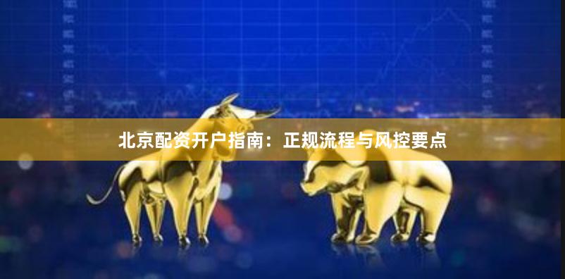 北京配资开户指南：正规流程与风控要点