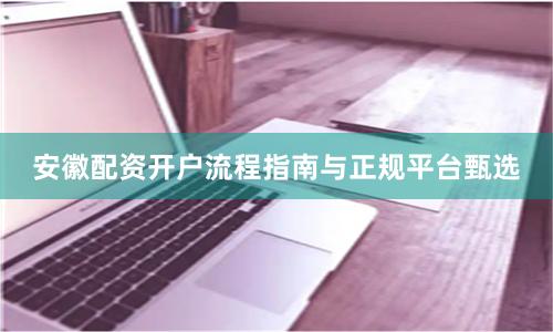 安徽配资开户流程指南与正规平台甄选