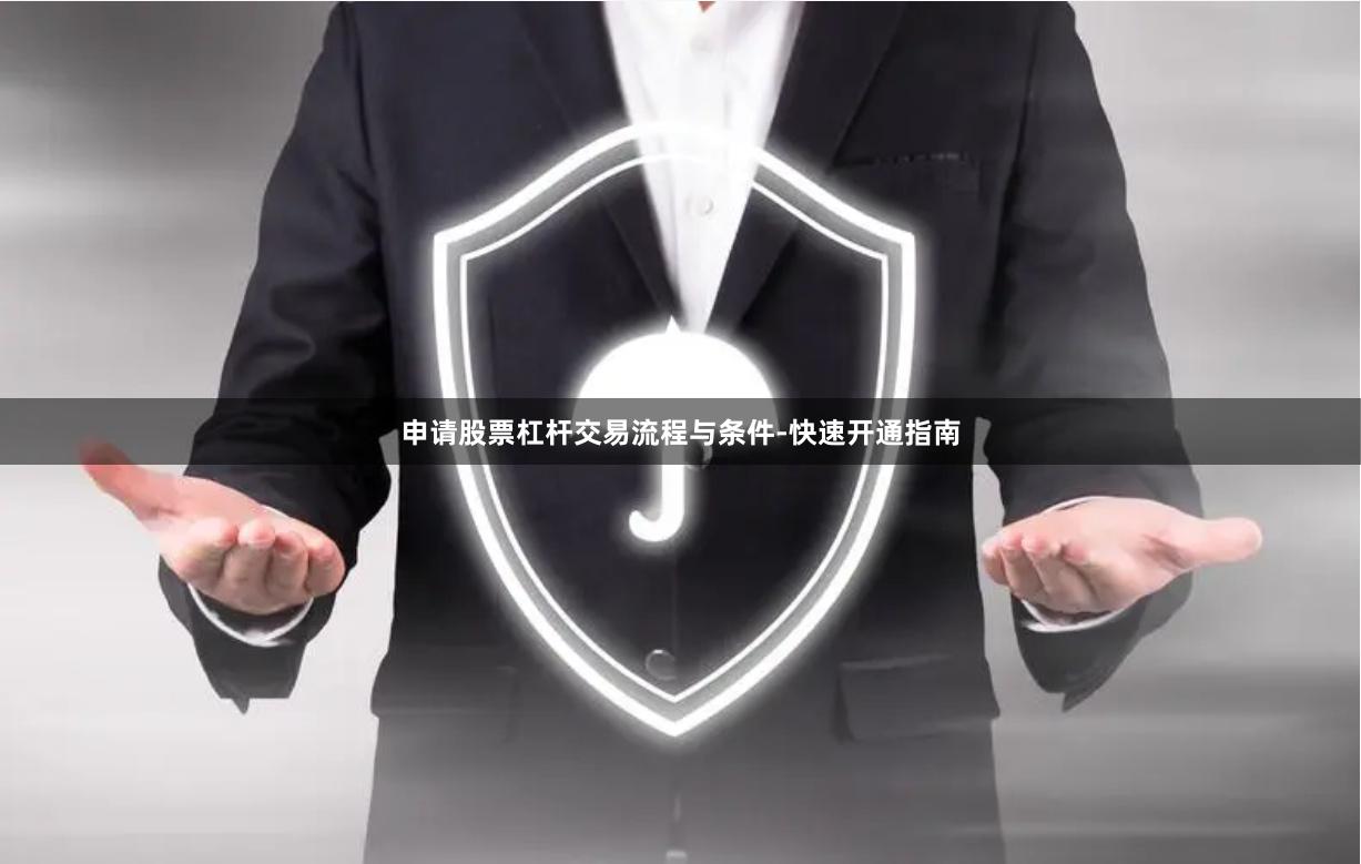 申请股票杠杆交易流程与条件-快速开通指南