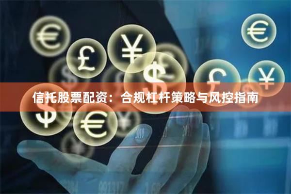 信托股票配资：合规杠杆策略与风控指南