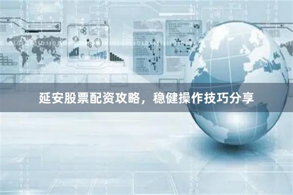 延安股票配资攻略，稳健操作技巧分享