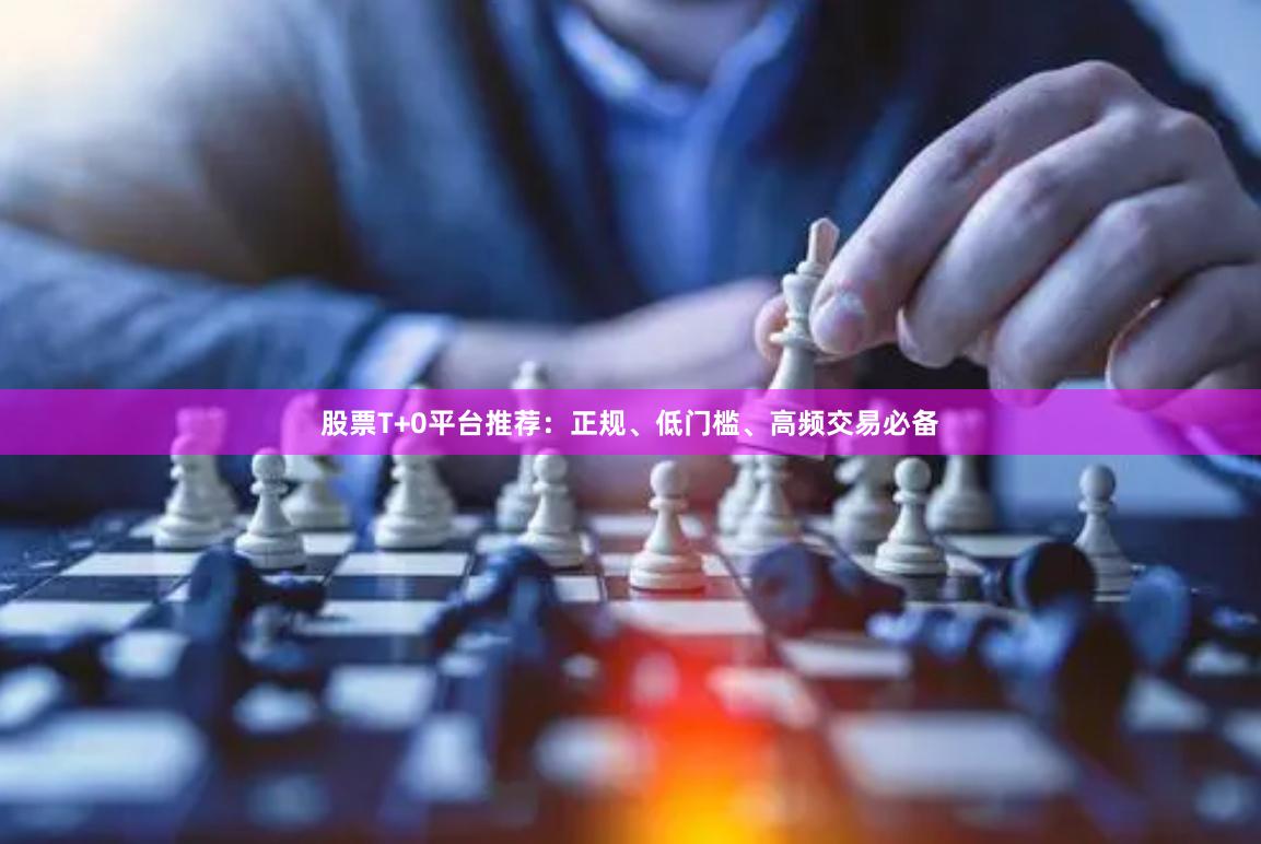 股票T+0平台推荐：正规、低门槛、高频交易必备