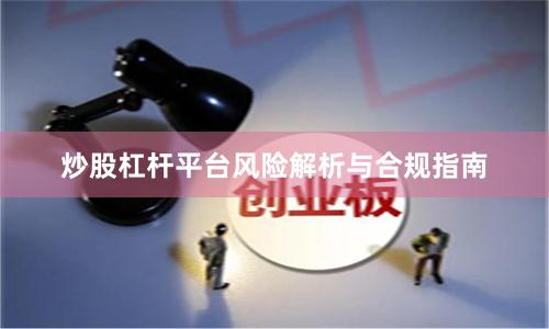 炒股杠杆平台风险解析与合规指南